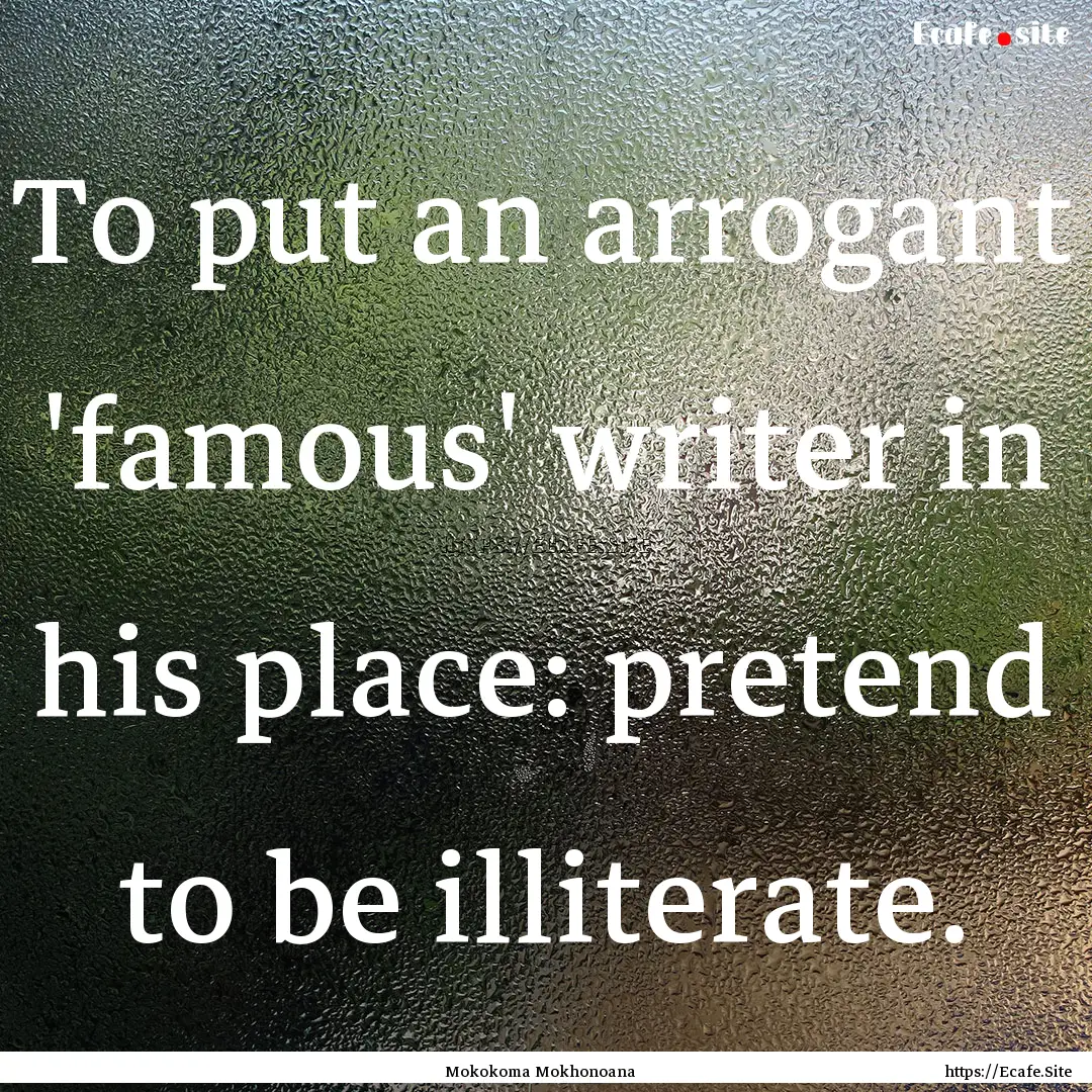 To put an arrogant 'famous' writer in his.... : Quote by Mokokoma Mokhonoana