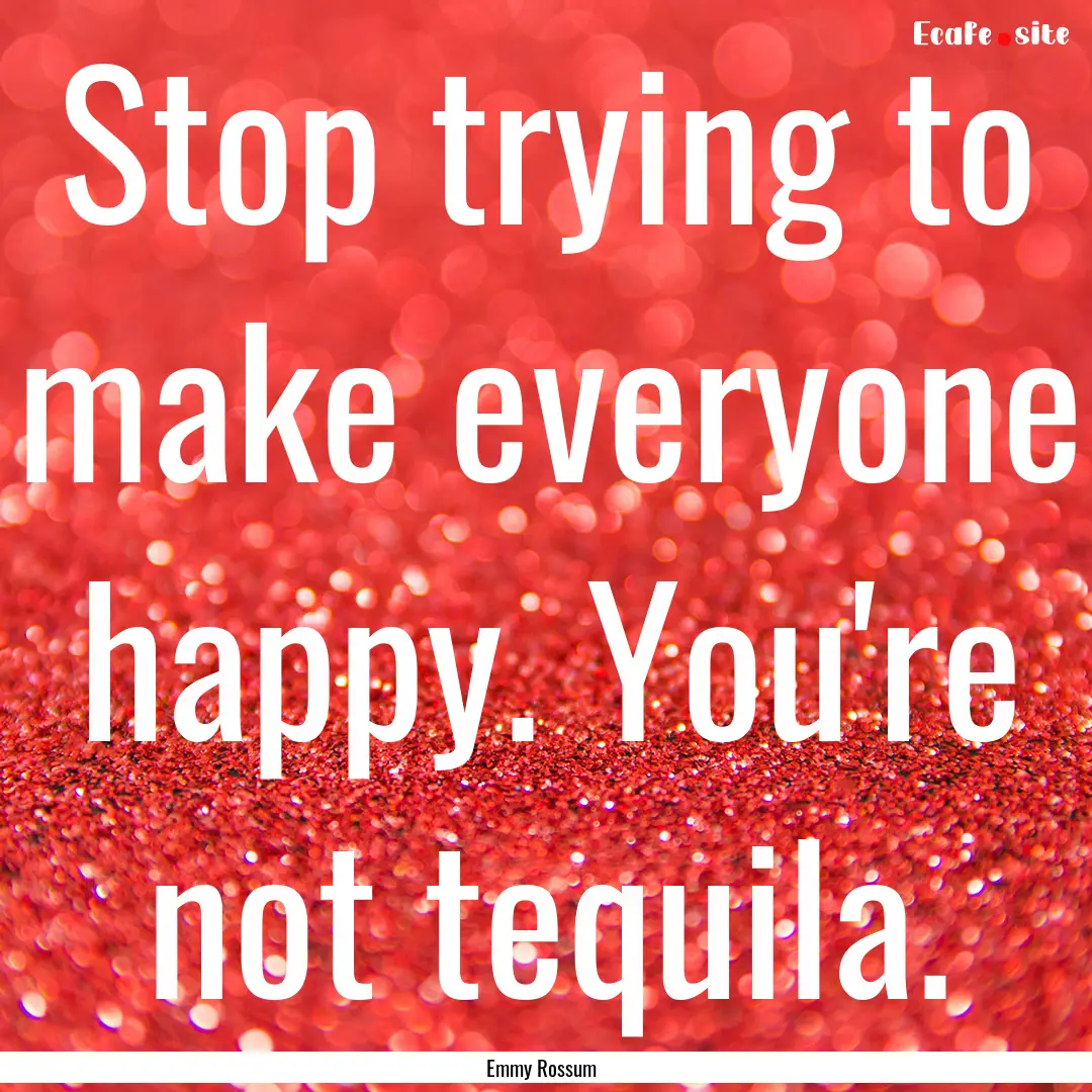 Stop trying to make everyone happy. You're.... : Quote by Emmy Rossum