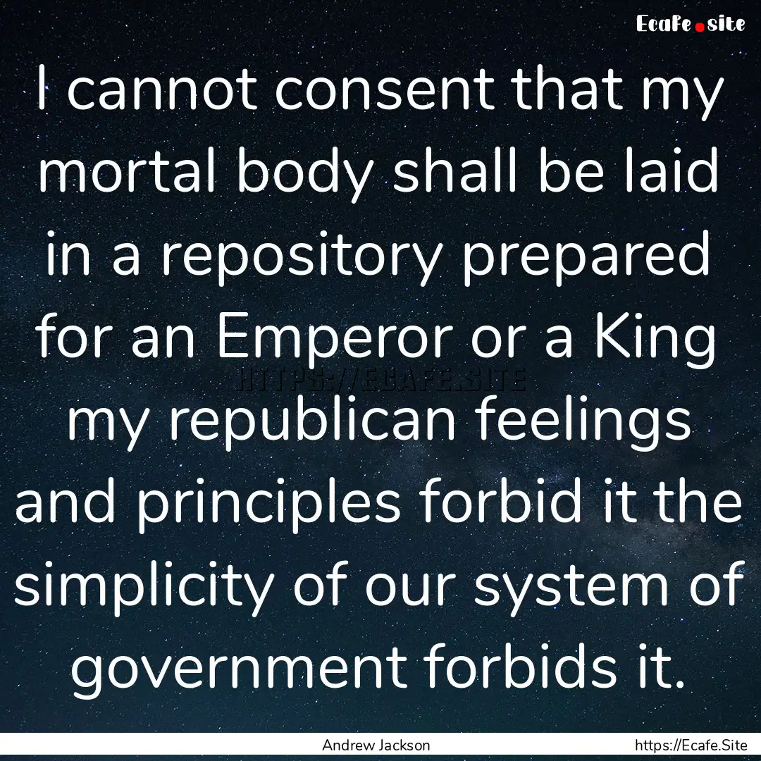 I cannot consent that my mortal body shall.... : Quote by Andrew Jackson