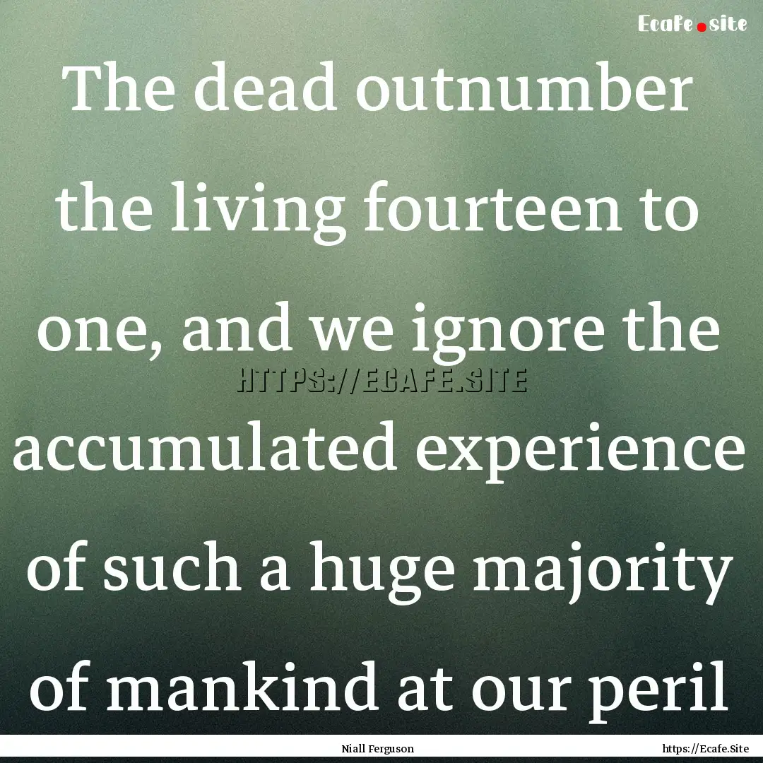 The dead outnumber the living fourteen to.... : Quote by Niall Ferguson