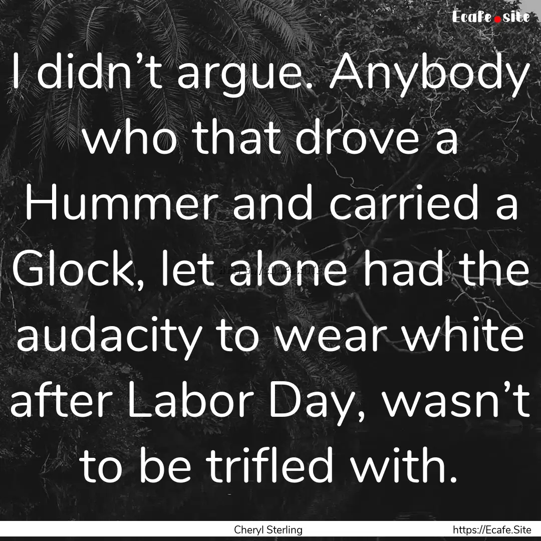 I didn’t argue. Anybody who that drove.... : Quote by Cheryl Sterling