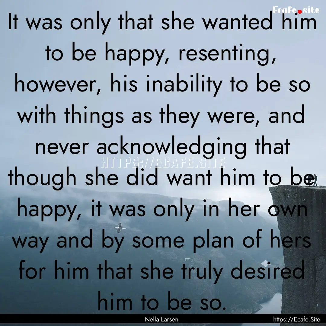 It was only that she wanted him to be happy,.... : Quote by Nella Larsen