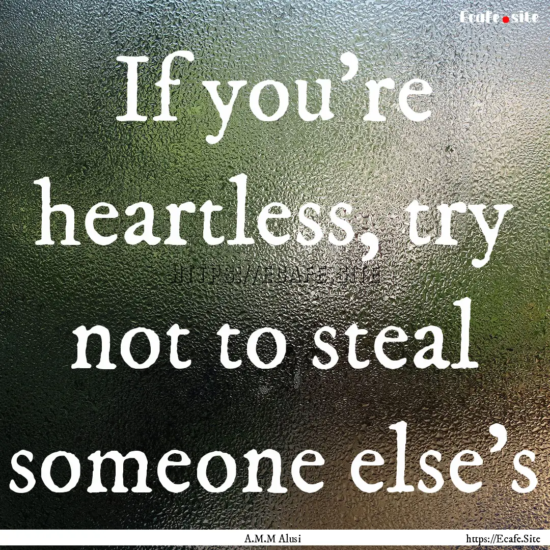 If you're heartless, try not to steal someone.... : Quote by A.M.M Alusi