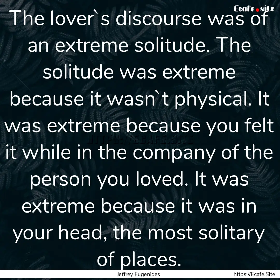 The lover`s discourse was of an extreme solitude..... : Quote by Jeffrey Eugenides