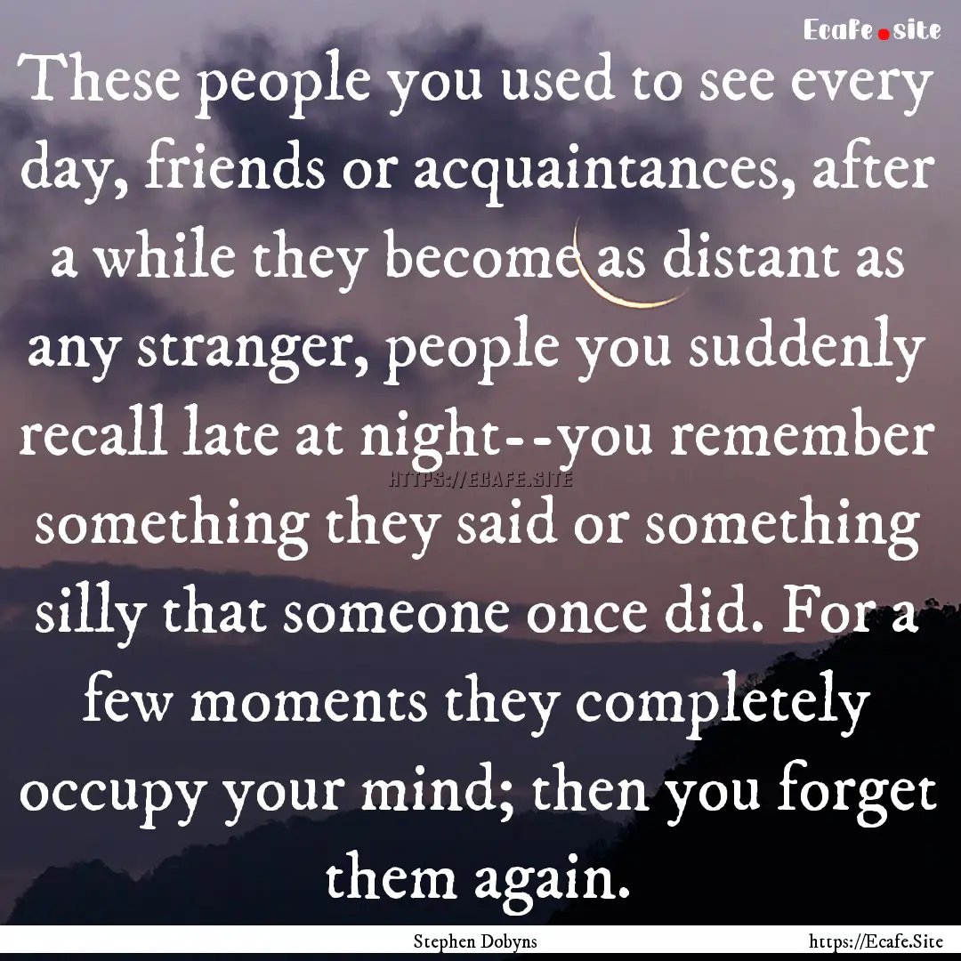 These people you used to see every day, friends.... : Quote by Stephen Dobyns