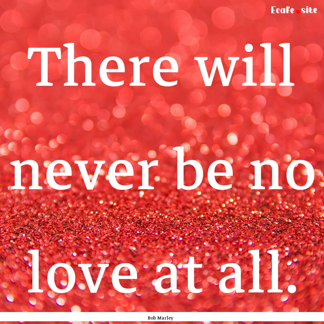 There will never be no love at all. : Quote by Bob Marley