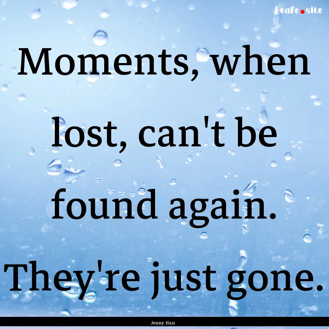 Moments, when lost, can't be found again..... : Quote by Jenny Han