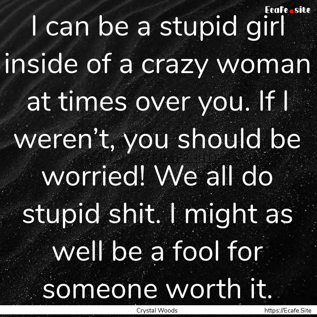 I can be a stupid girl inside of a crazy.... : Quote by Crystal Woods