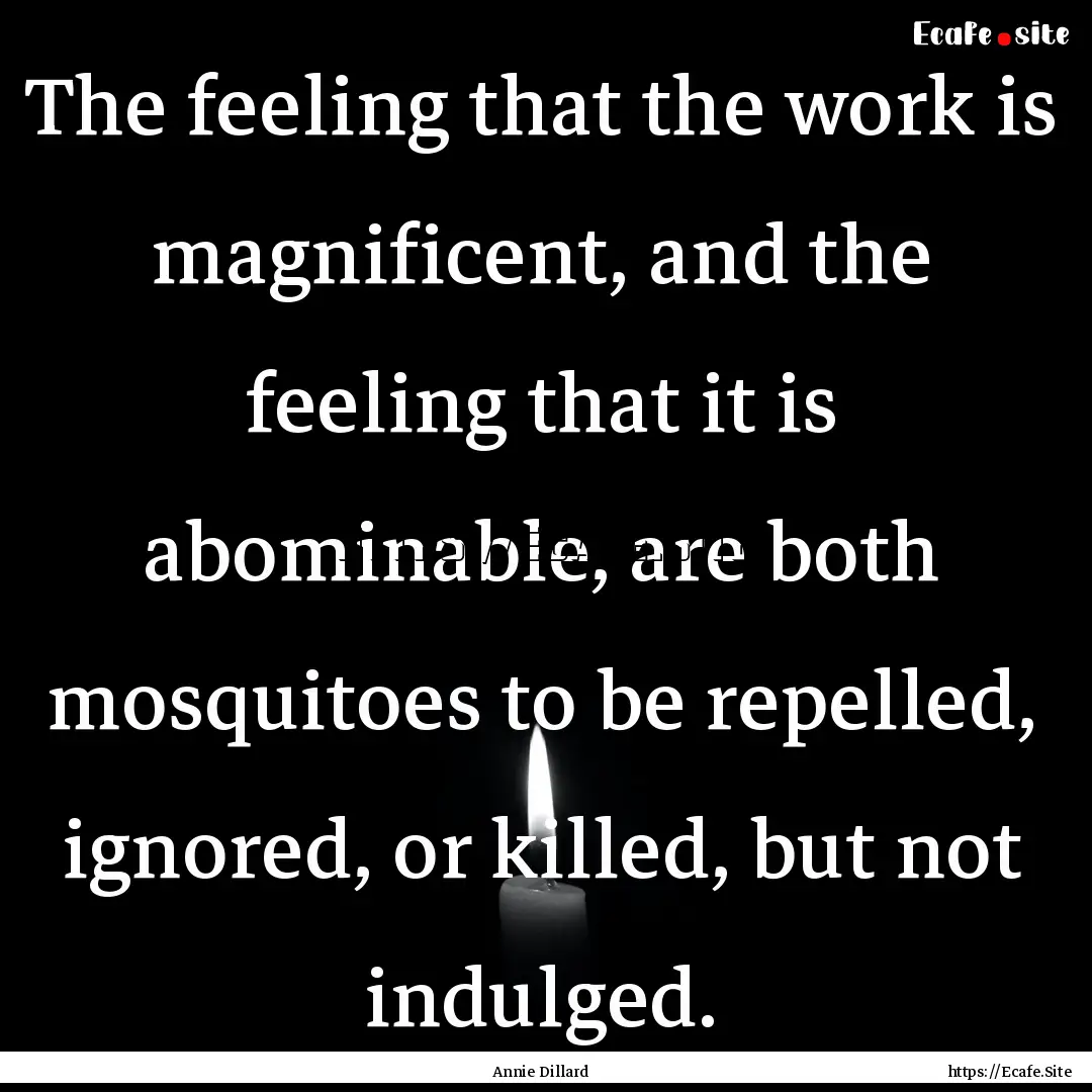 The feeling that the work is magnificent,.... : Quote by Annie Dillard