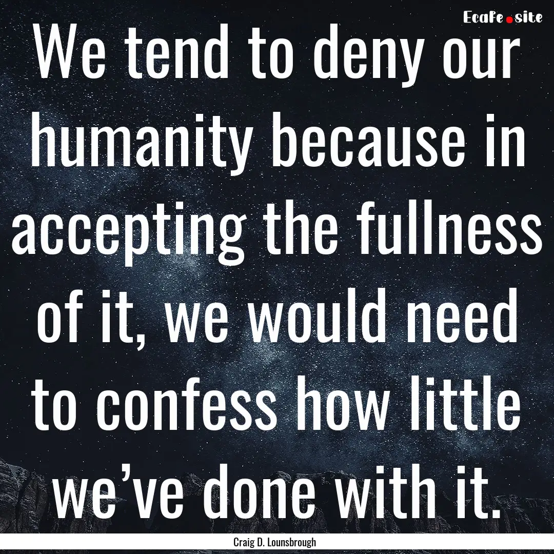 We tend to deny our humanity because in accepting.... : Quote by Craig D. Lounsbrough