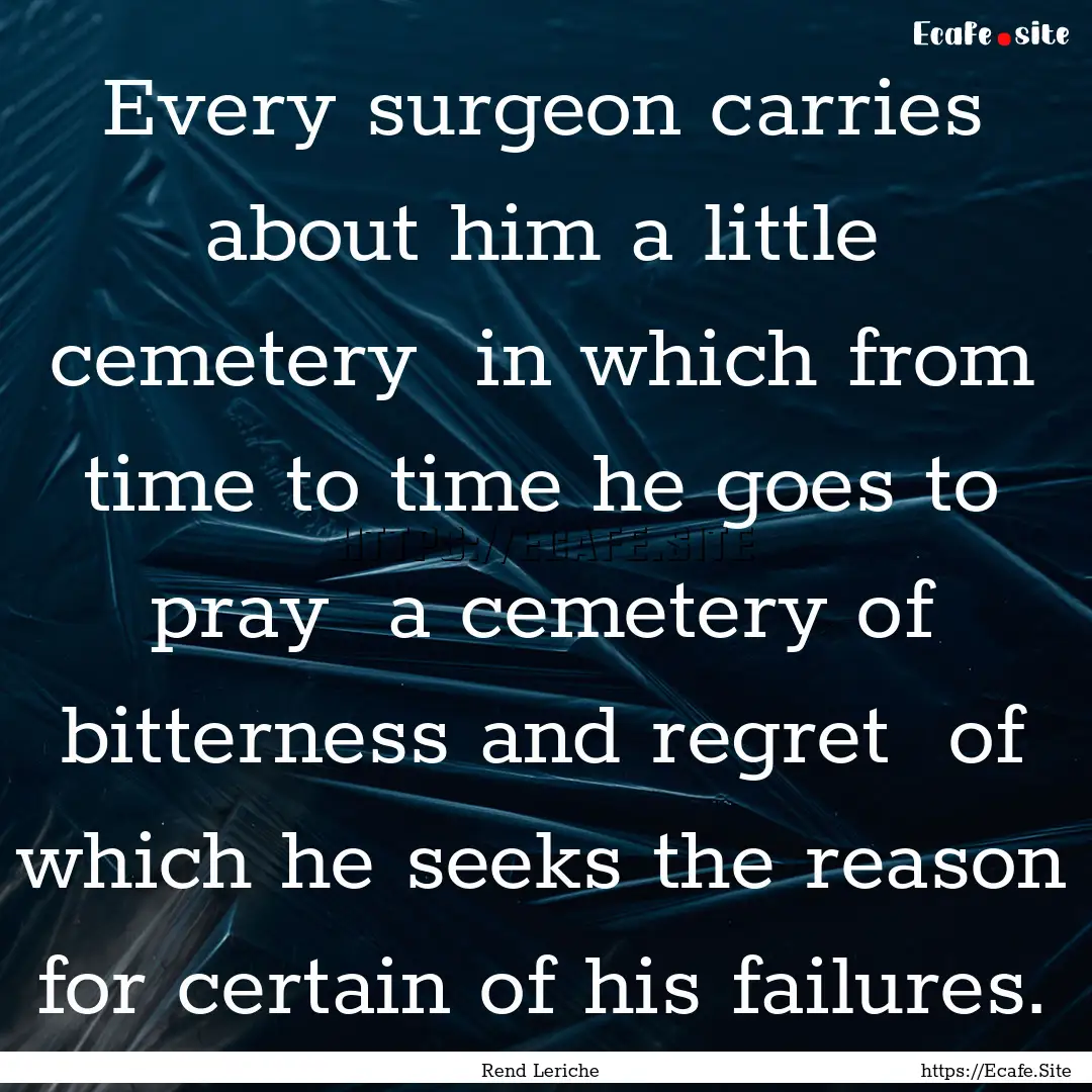 Every surgeon carries about him a little.... : Quote by Rend Leriche