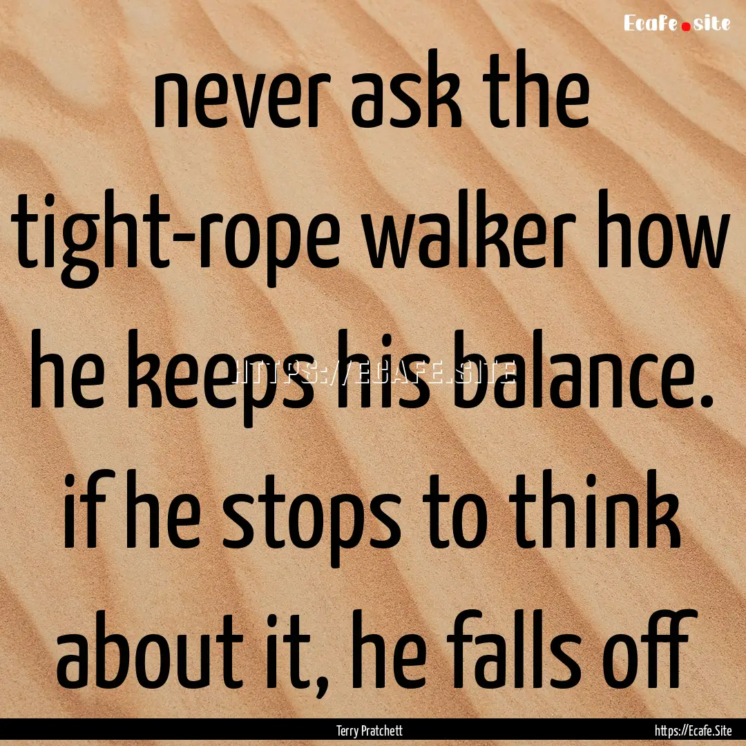 never ask the tight-rope walker how he keeps.... : Quote by Terry Pratchett