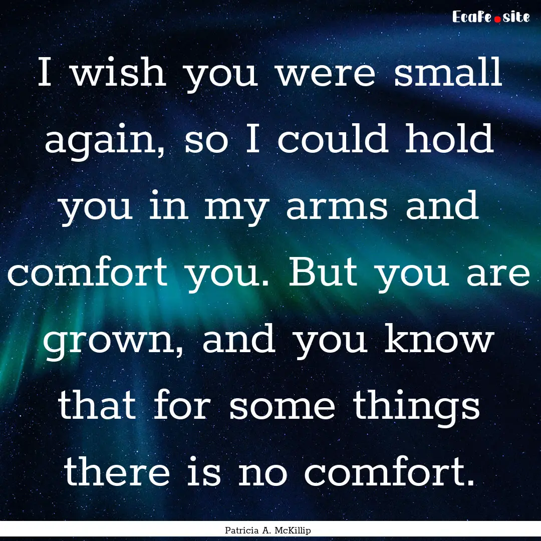 I wish you were small again, so I could hold.... : Quote by Patricia A. McKillip