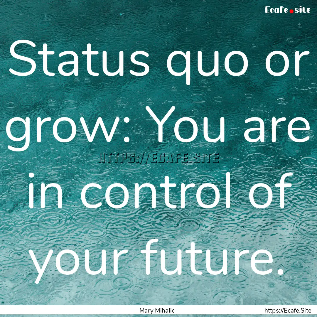 Status quo or grow: You are in control of.... : Quote by Mary Mihalic