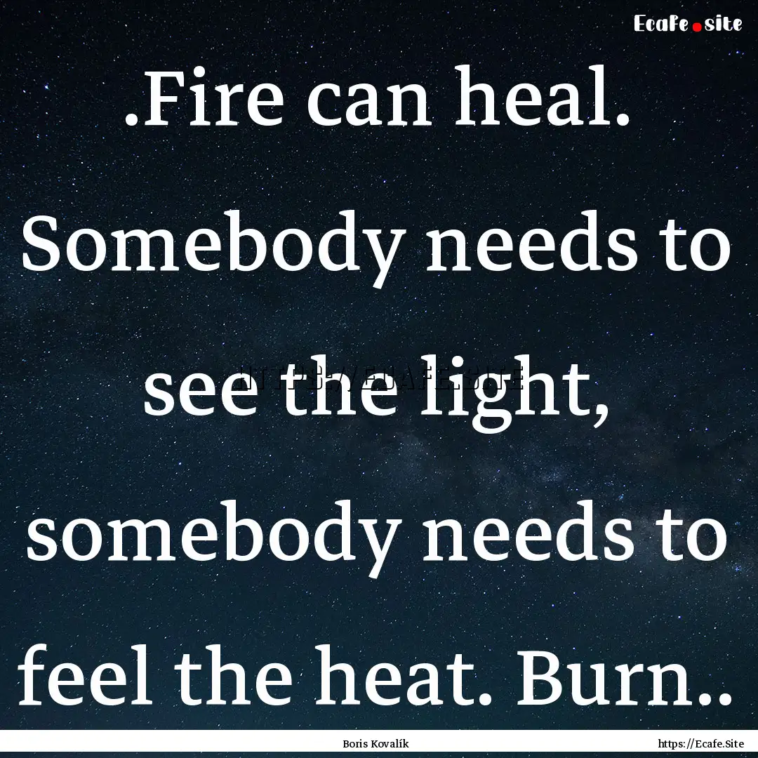 .Fire can heal. Somebody needs to see the.... : Quote by Boris Kovalík