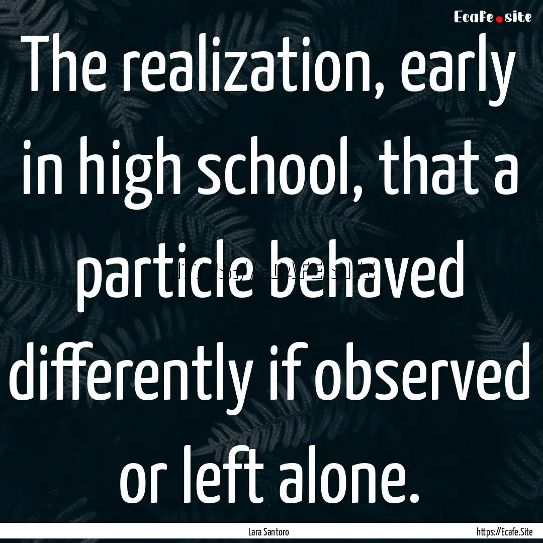 The realization, early in high school, that.... : Quote by Lara Santoro