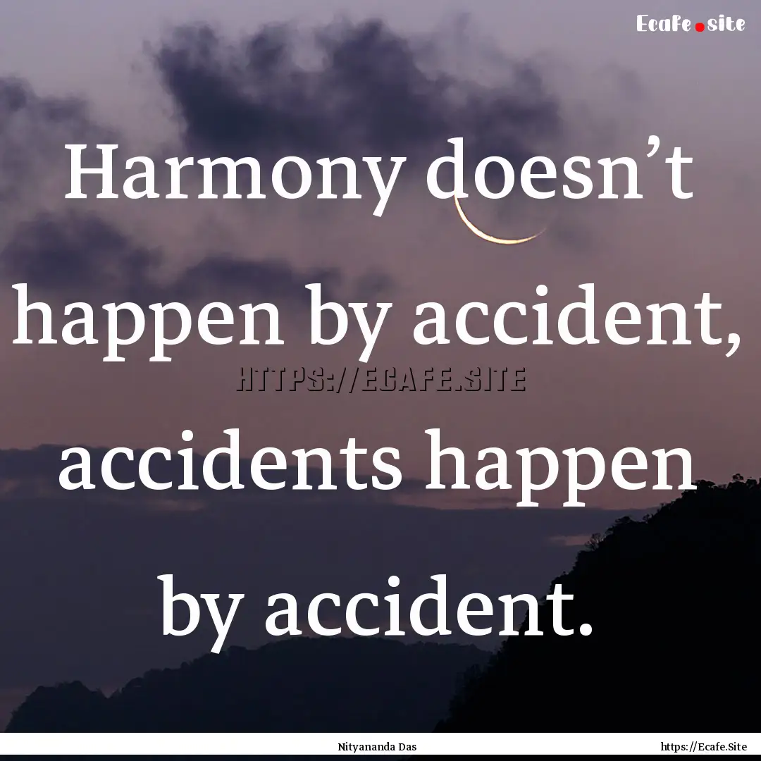 Harmony doesn’t happen by accident, accidents.... : Quote by Nityananda Das