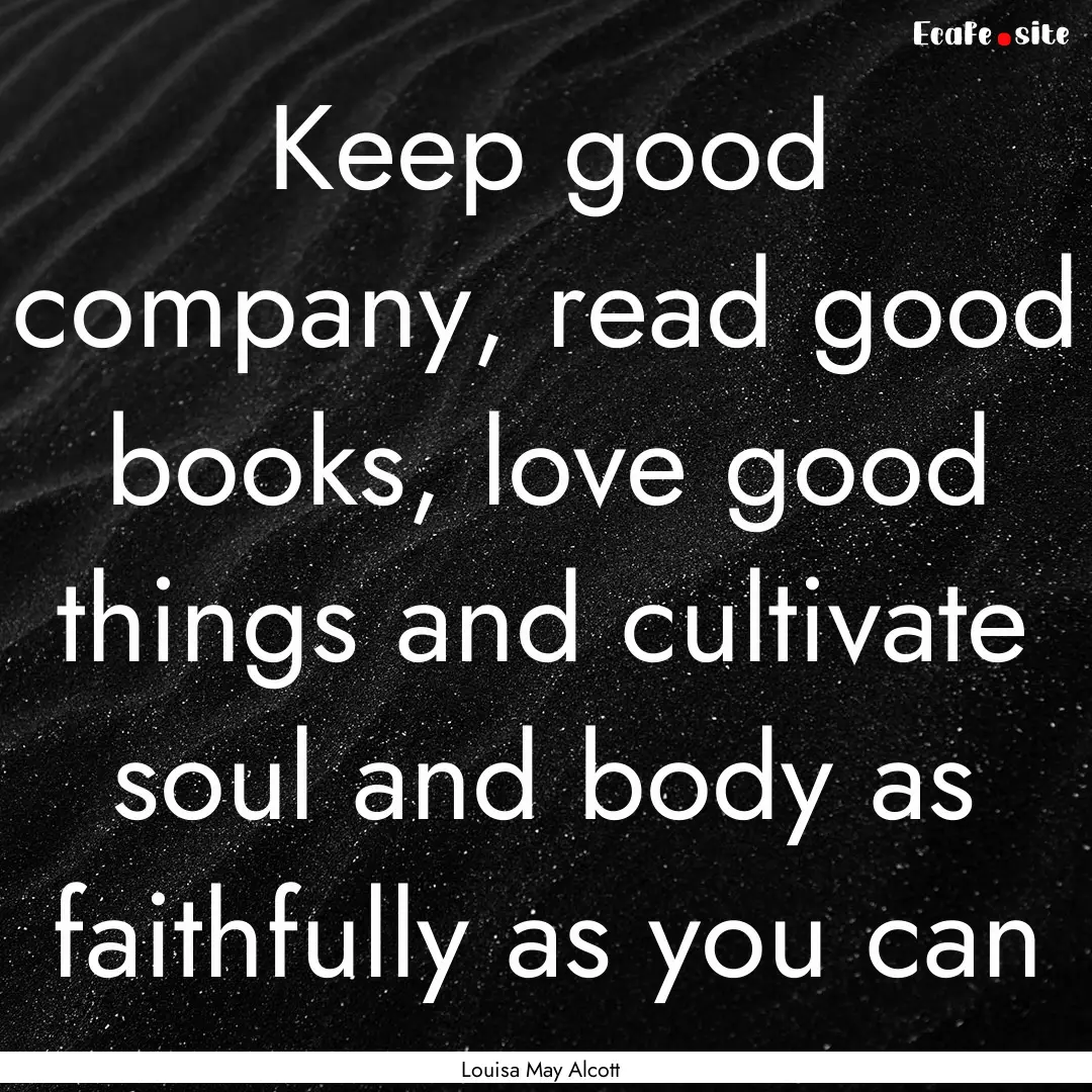 Keep good company, read good books, love.... : Quote by Louisa May Alcott