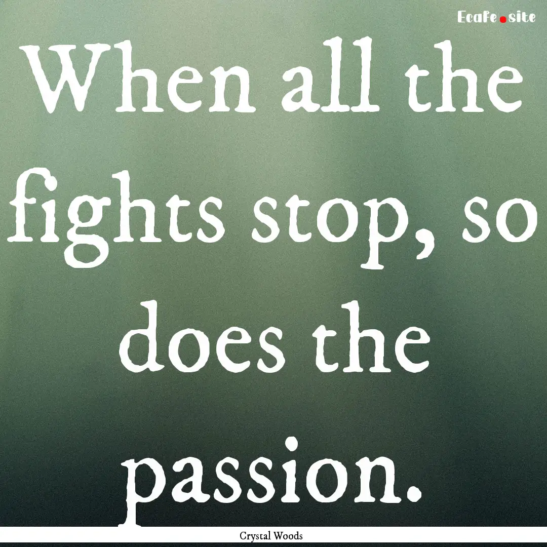 When all the fights stop, so does the passion..... : Quote by Crystal Woods