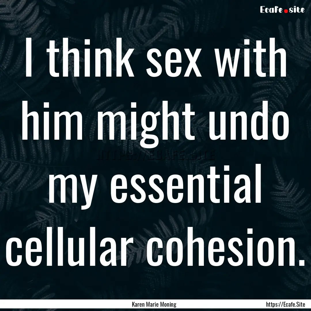 I think sex with him might undo my essential.... : Quote by Karen Marie Moning