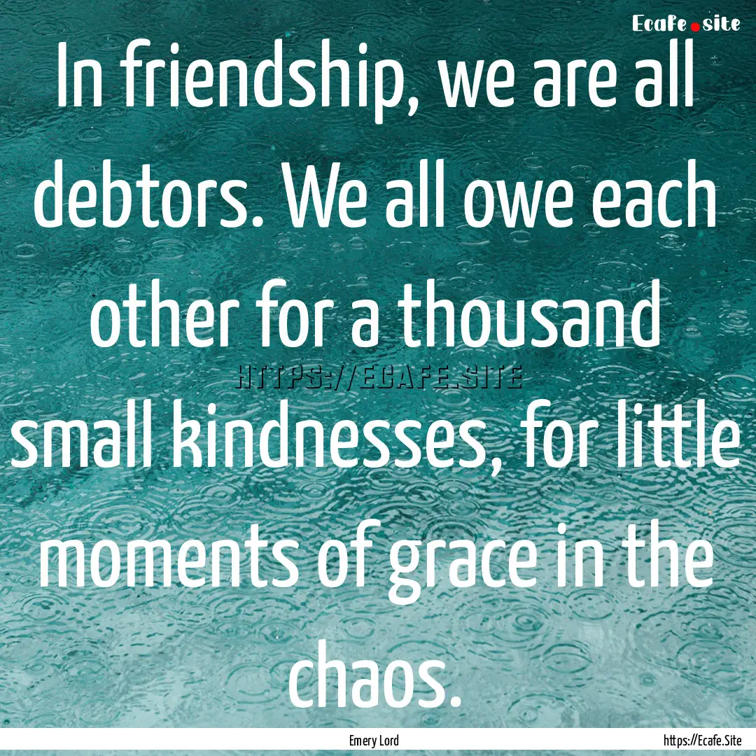 In friendship, we are all debtors. We all.... : Quote by Emery Lord