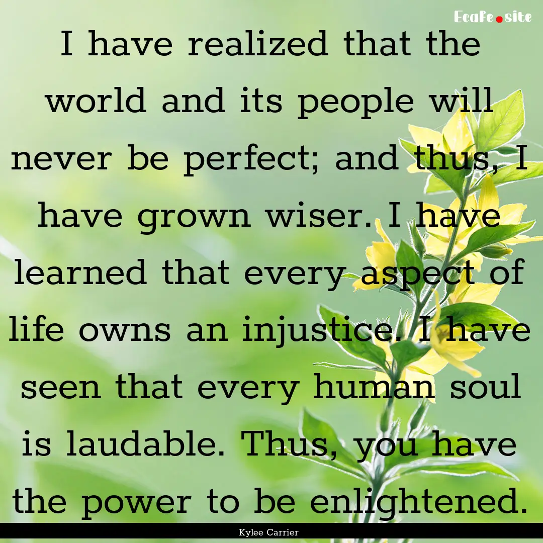 I have realized that the world and its people.... : Quote by Kylee Carrier