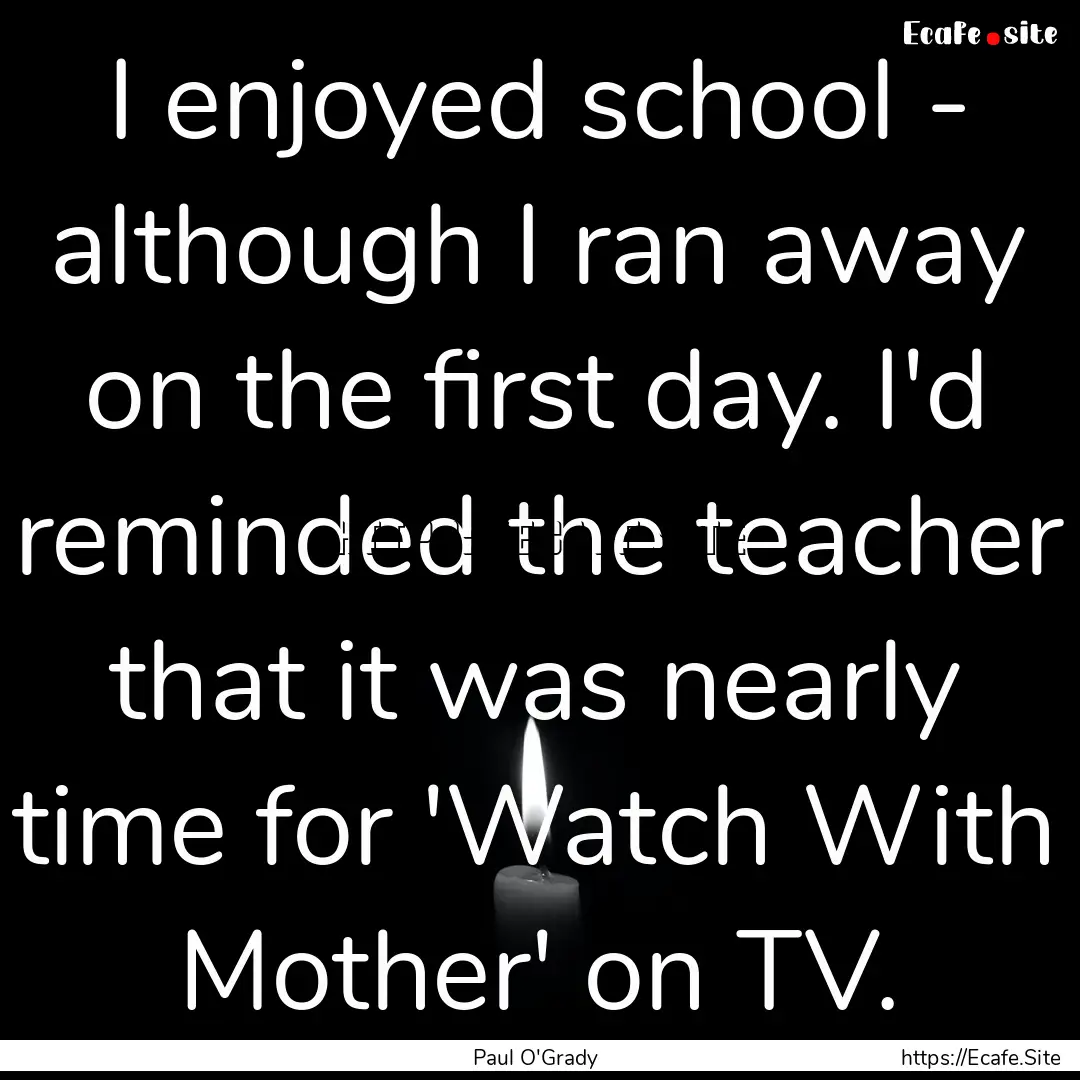 I enjoyed school - although I ran away on.... : Quote by Paul O'Grady