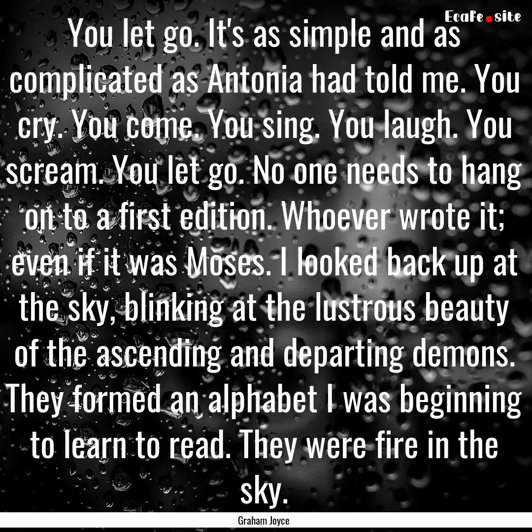 You let go. It's as simple and as complicated.... : Quote by Graham Joyce