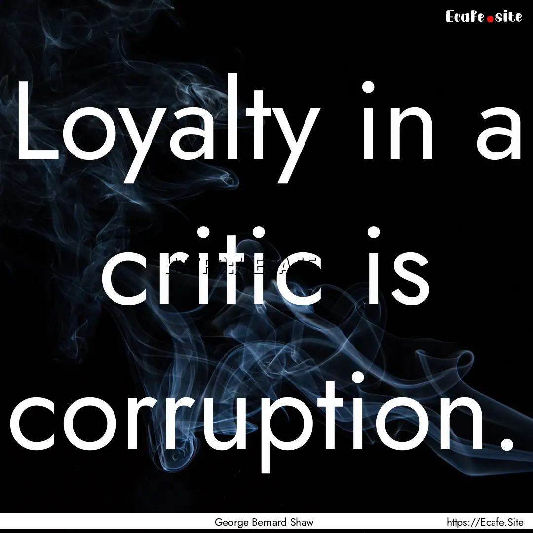 Loyalty in a critic is corruption. : Quote by George Bernard Shaw