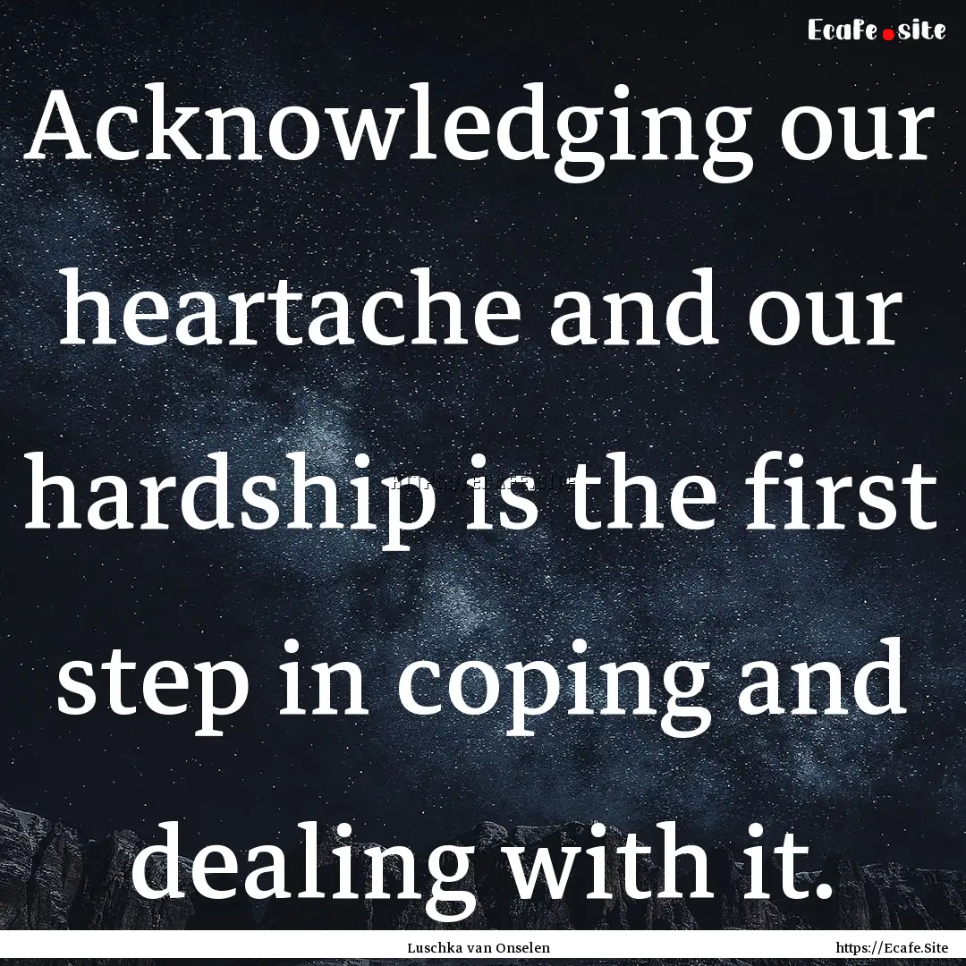 Acknowledging our heartache and our hardship.... : Quote by Luschka van Onselen