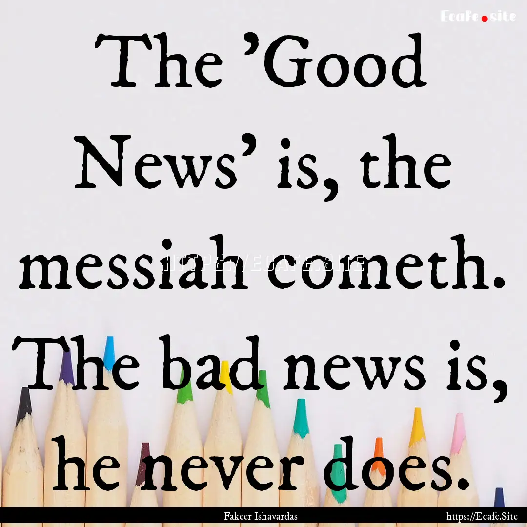 The 'Good News' is, the messiah cometh. The.... : Quote by Fakeer Ishavardas