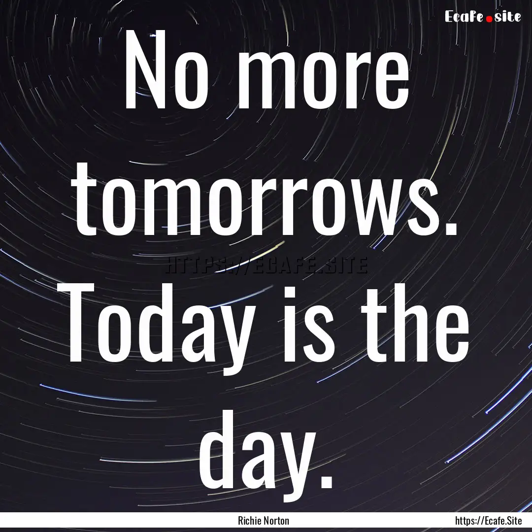 No more tomorrows. Today is the day. : Quote by Richie Norton