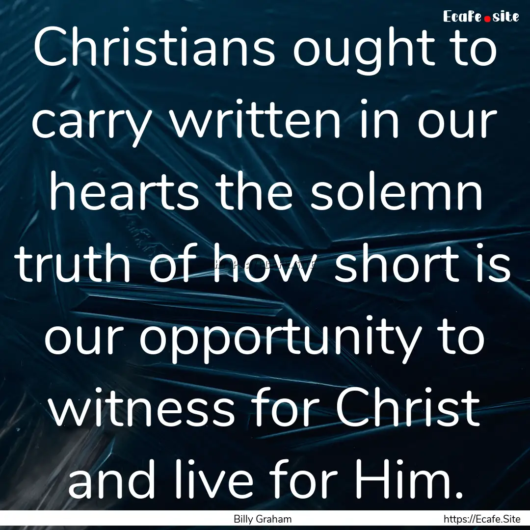 Christians ought to carry written in our.... : Quote by Billy Graham