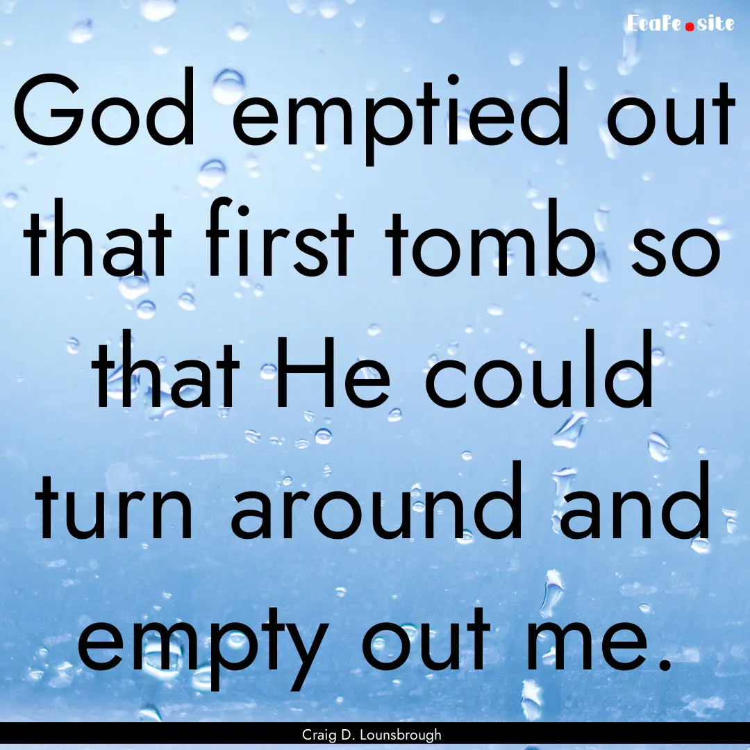 God emptied out that first tomb so that He.... : Quote by Craig D. Lounsbrough