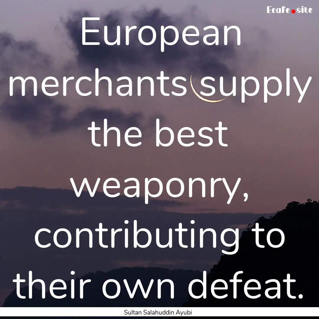 European merchants supply the best weaponry,.... : Quote by Sultan Salahuddin Ayubi