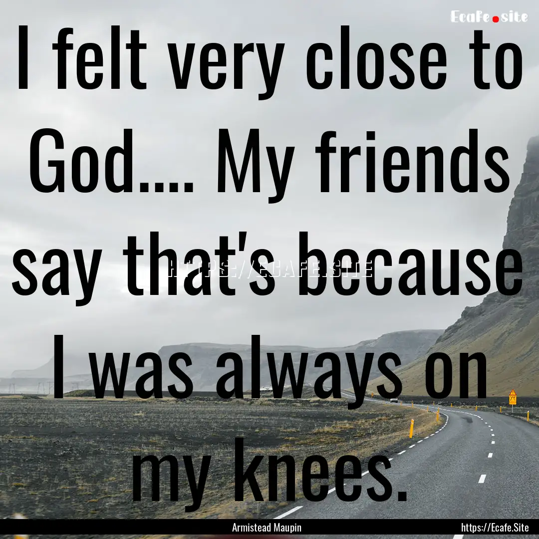 I felt very close to God.... My friends say.... : Quote by Armistead Maupin