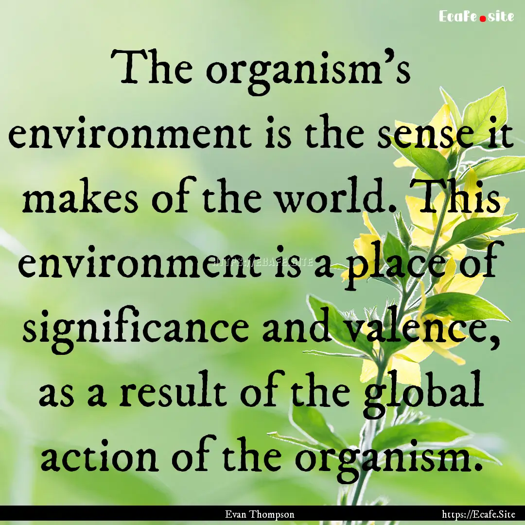 The organism's environment is the sense it.... : Quote by Evan Thompson