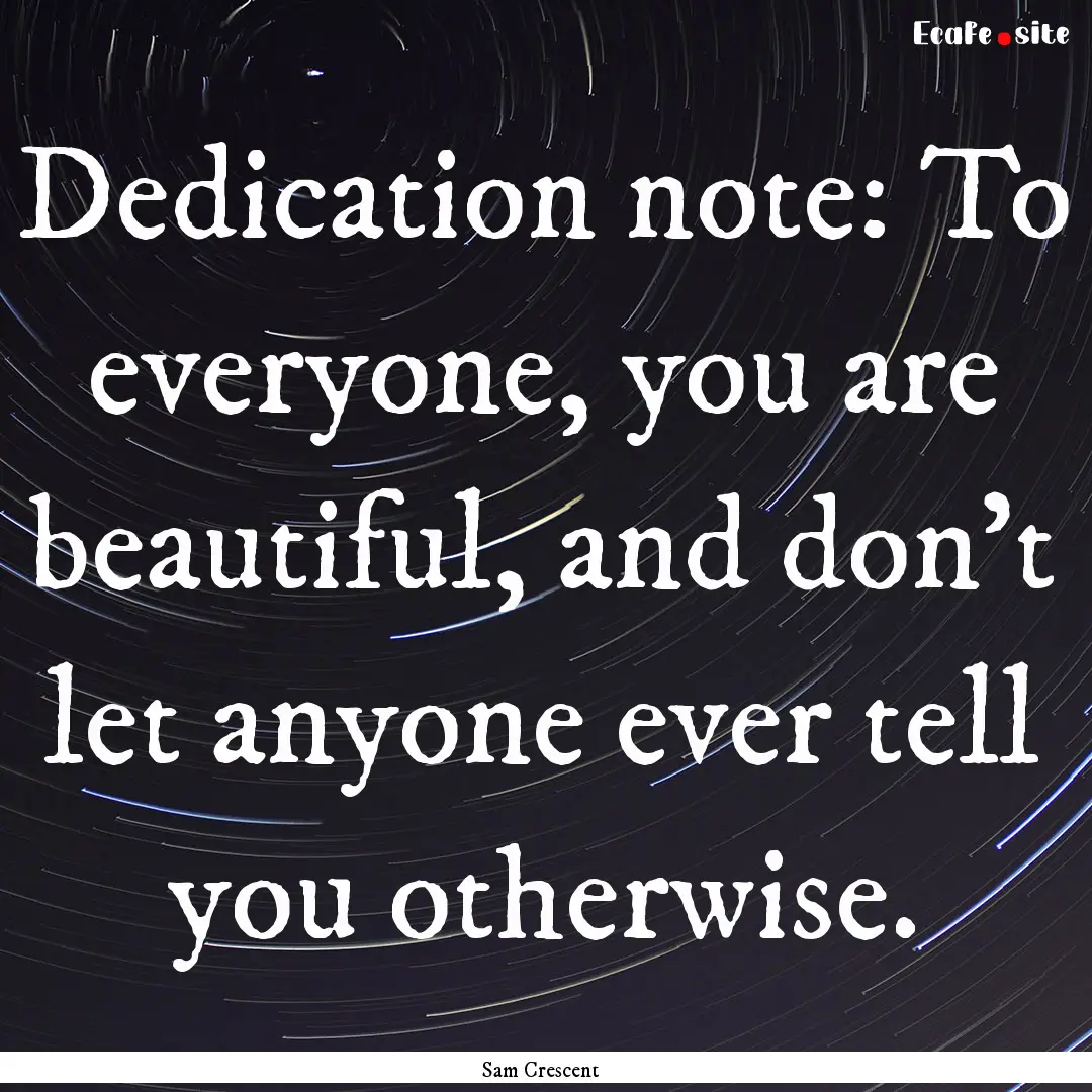 Dedication note: To everyone, you are beautiful,.... : Quote by Sam Crescent