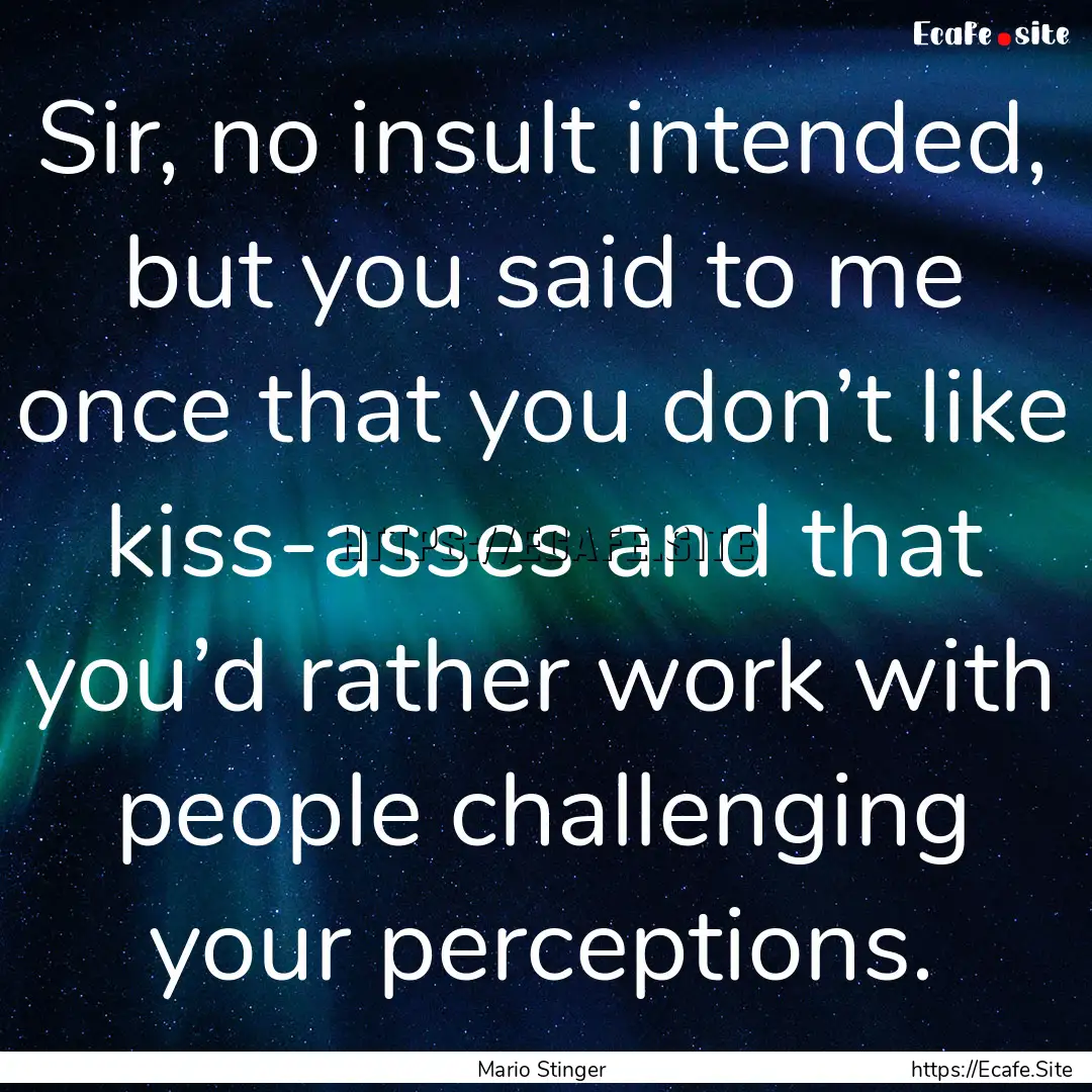 Sir, no insult intended, but you said to.... : Quote by Mario Stinger