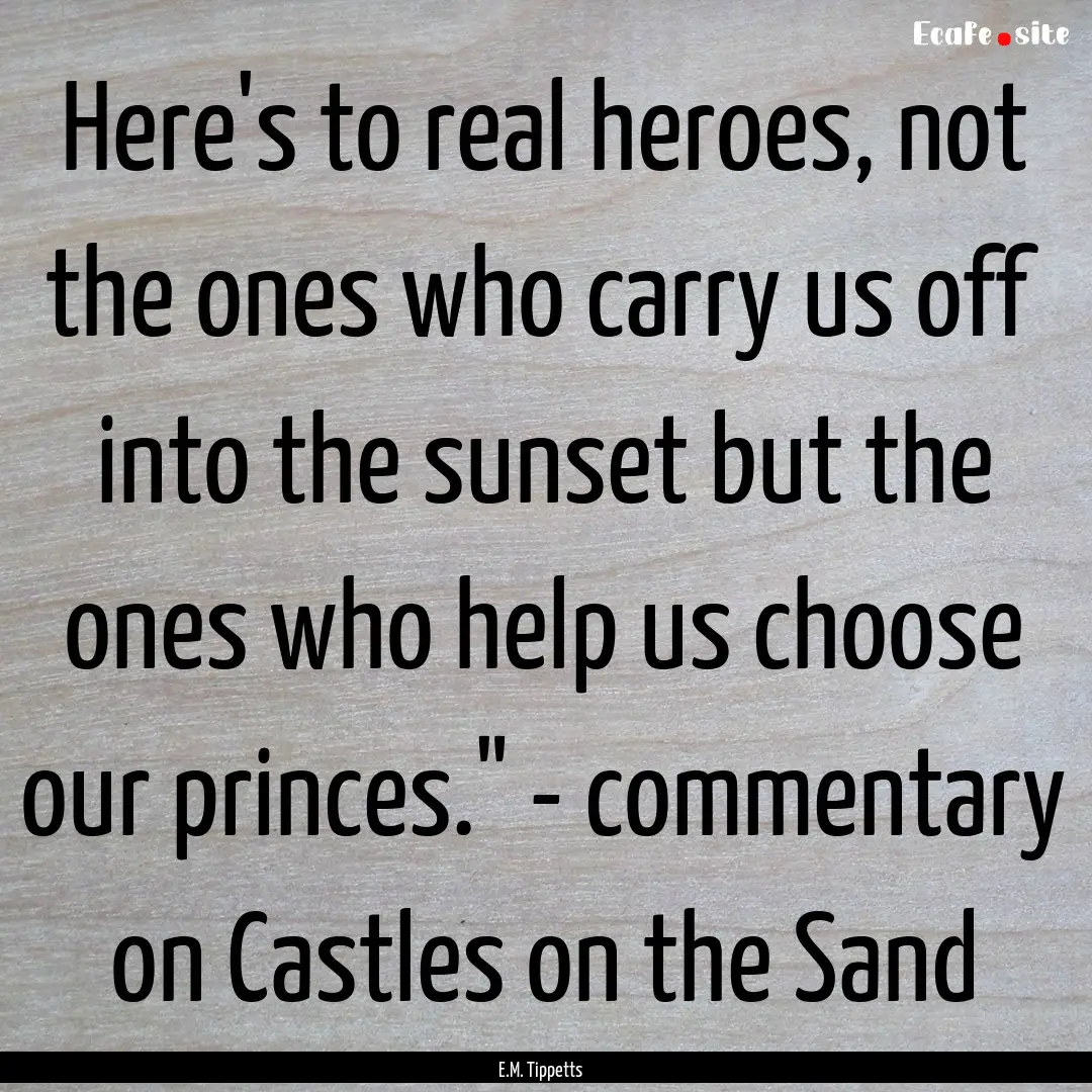 Here's to real heroes, not the ones who carry.... : Quote by E.M. Tippetts