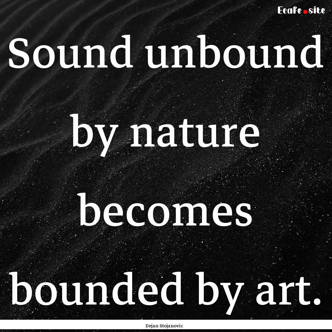 Sound unbound by nature becomes bounded by.... : Quote by Dejan Stojanovic