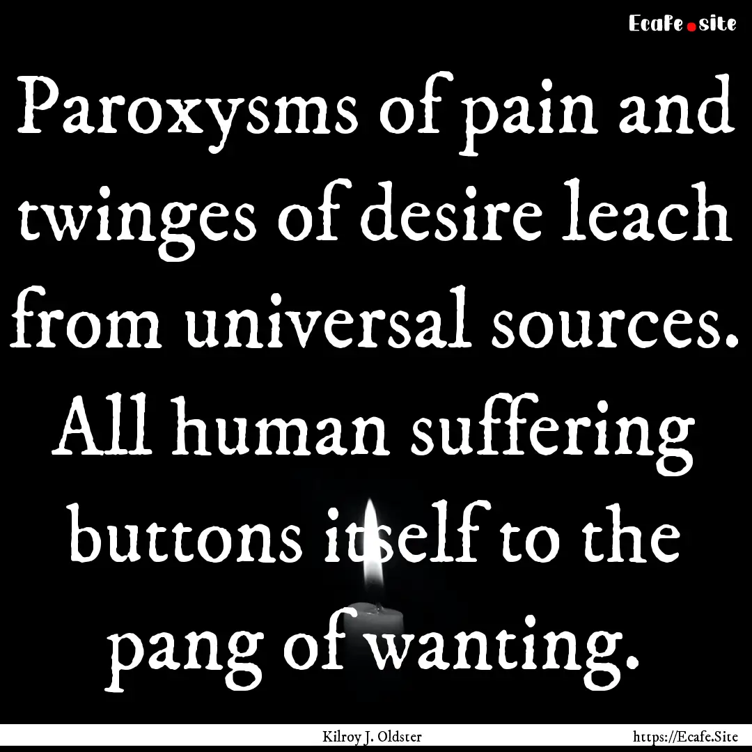 Paroxysms of pain and twinges of desire leach.... : Quote by Kilroy J. Oldster