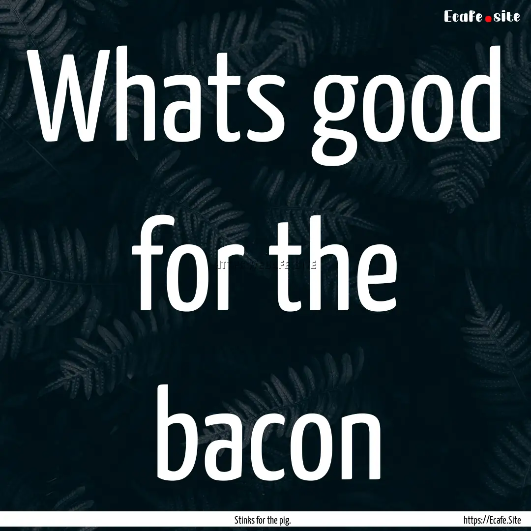 Whats good for the bacon : Quote by Stinks for the pig.