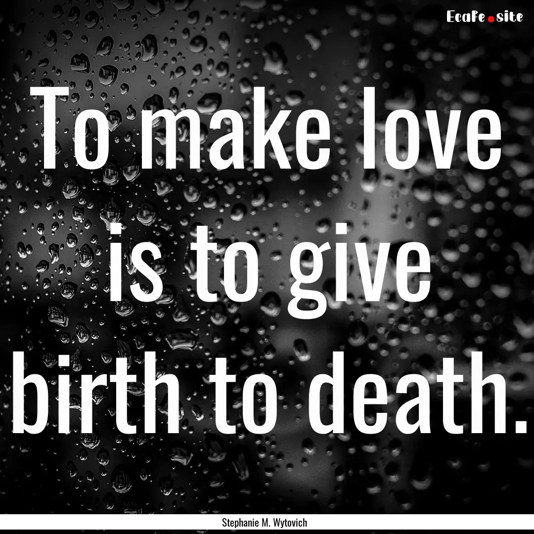 To make love is to give birth to death. : Quote by Stephanie M. Wytovich