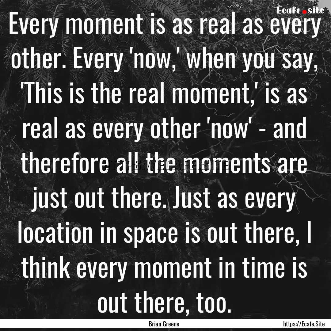 Every moment is as real as every other. Every.... : Quote by Brian Greene