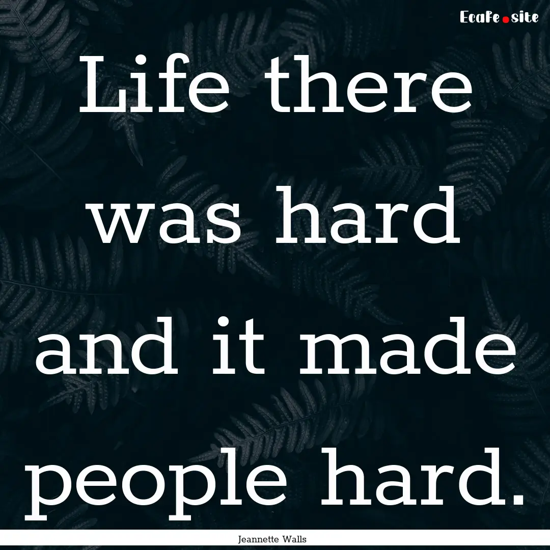 Life there was hard and it made people hard..... : Quote by Jeannette Walls