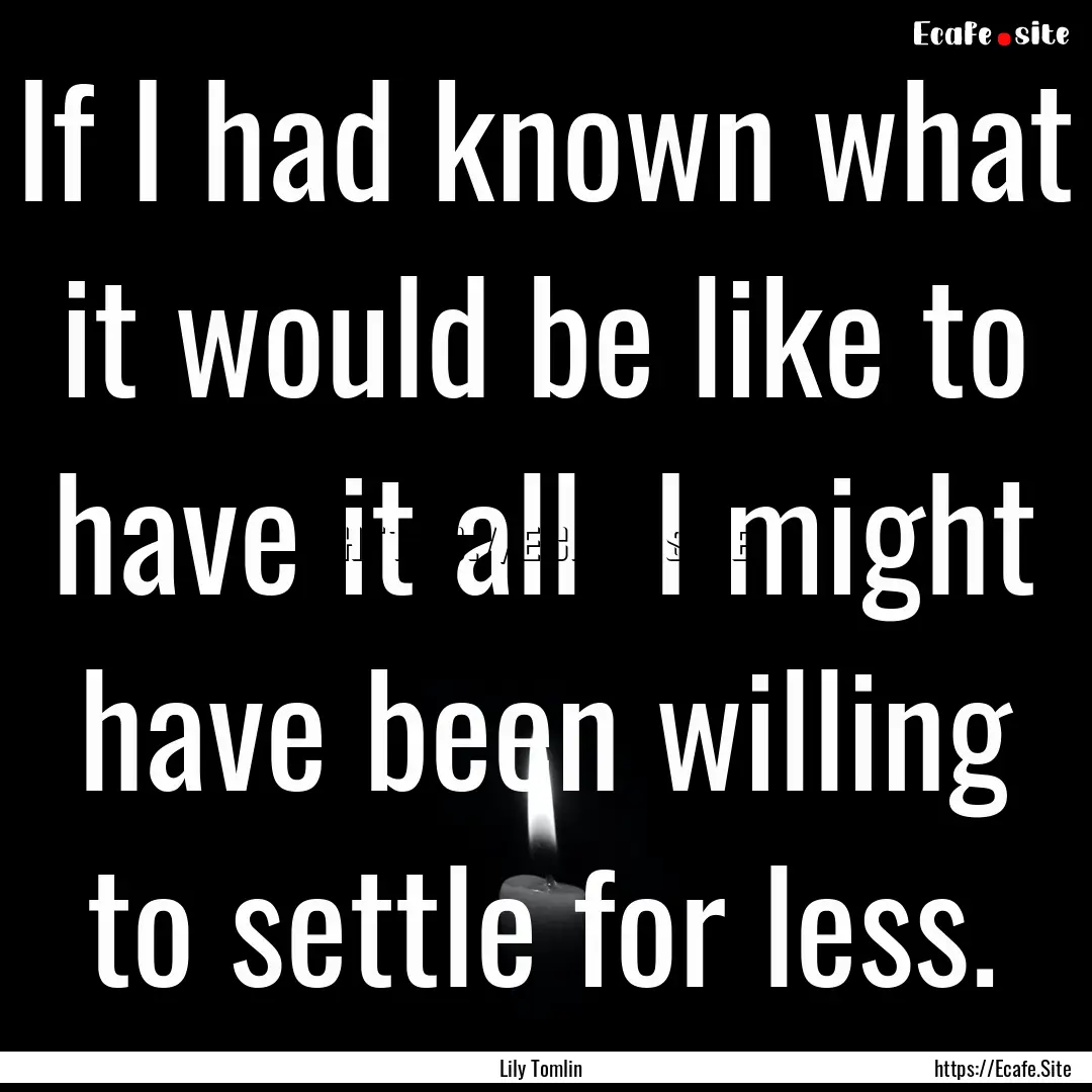 If I had known what it would be like to have.... : Quote by Lily Tomlin