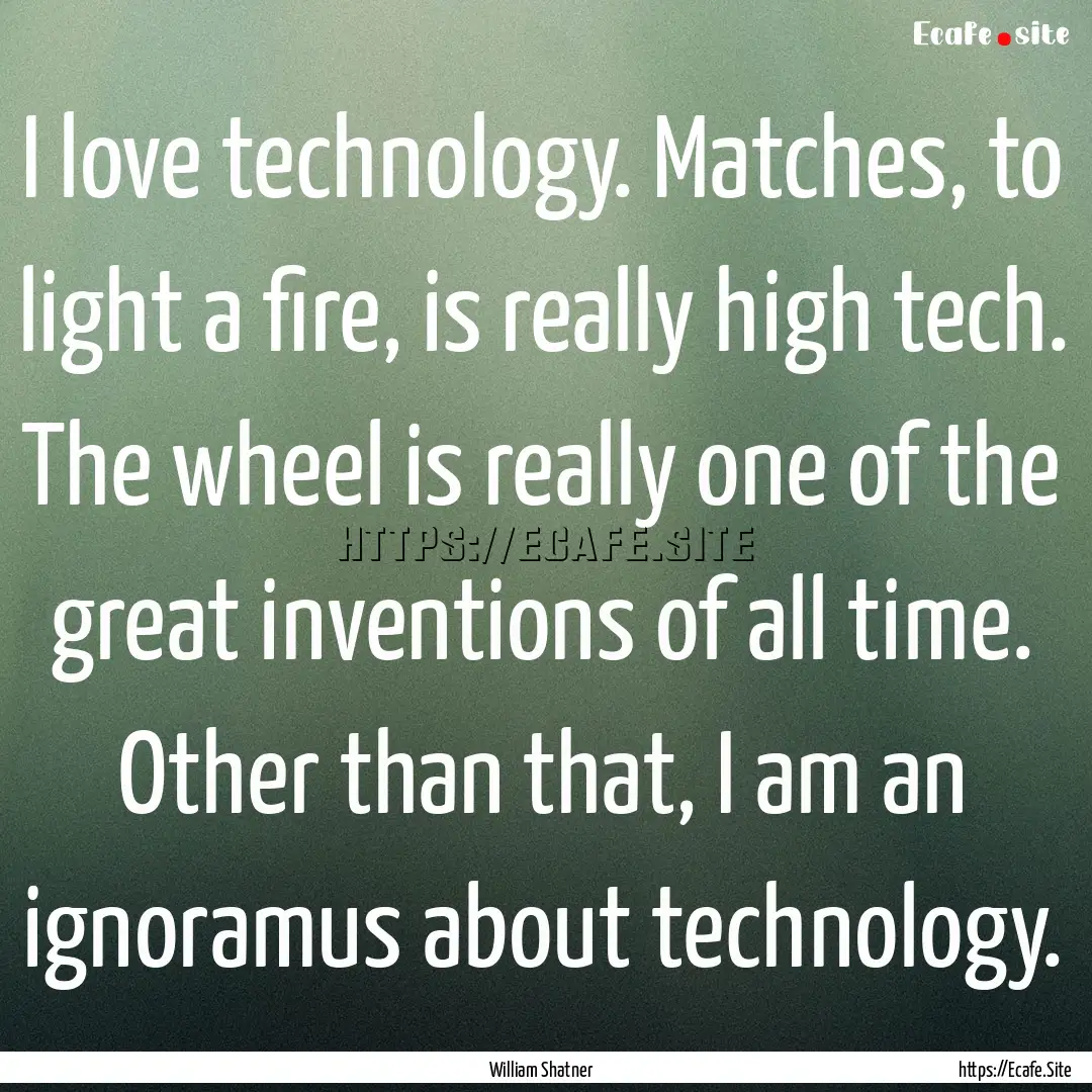 I love technology. Matches, to light a fire,.... : Quote by William Shatner