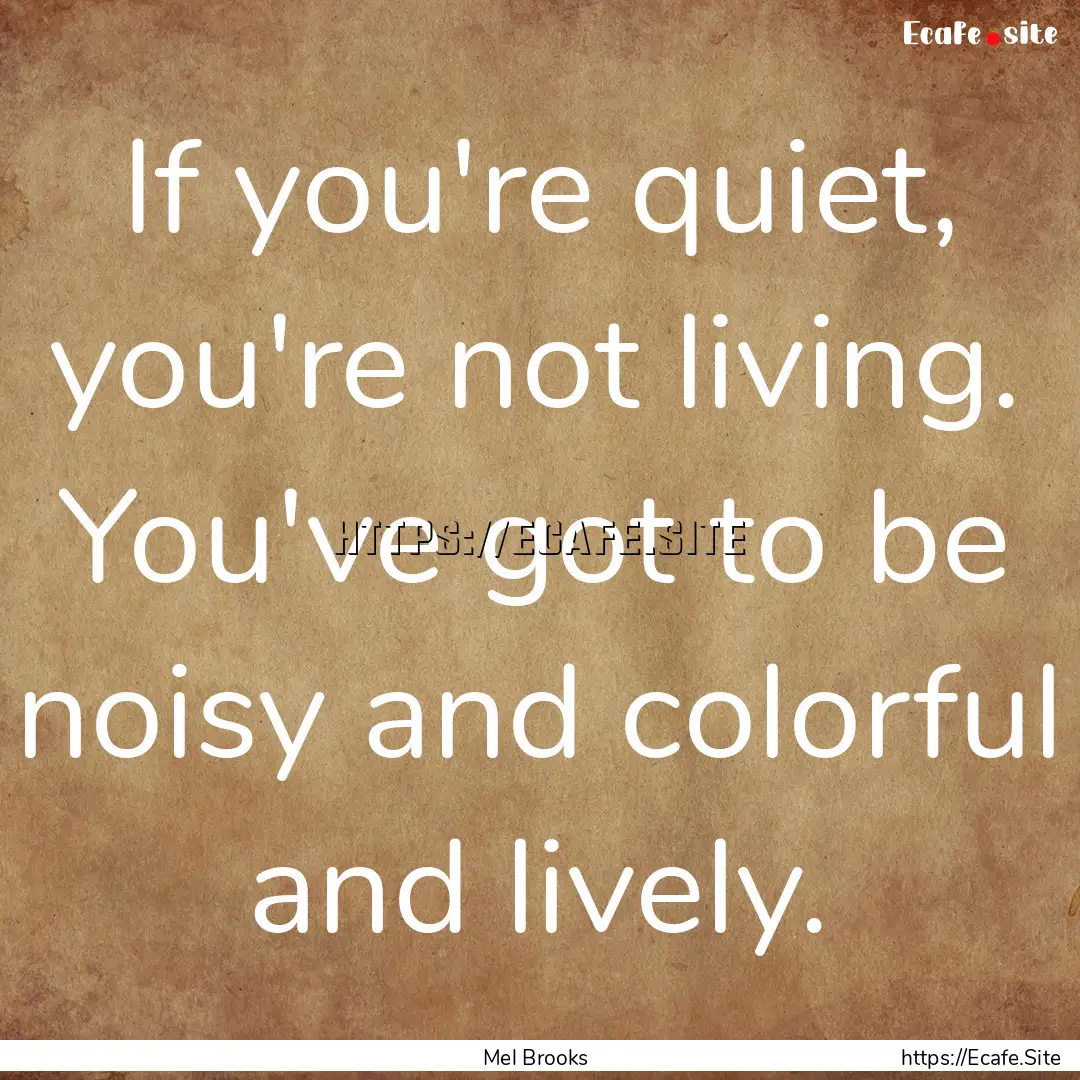 If you're quiet, you're not living. You've.... : Quote by Mel Brooks