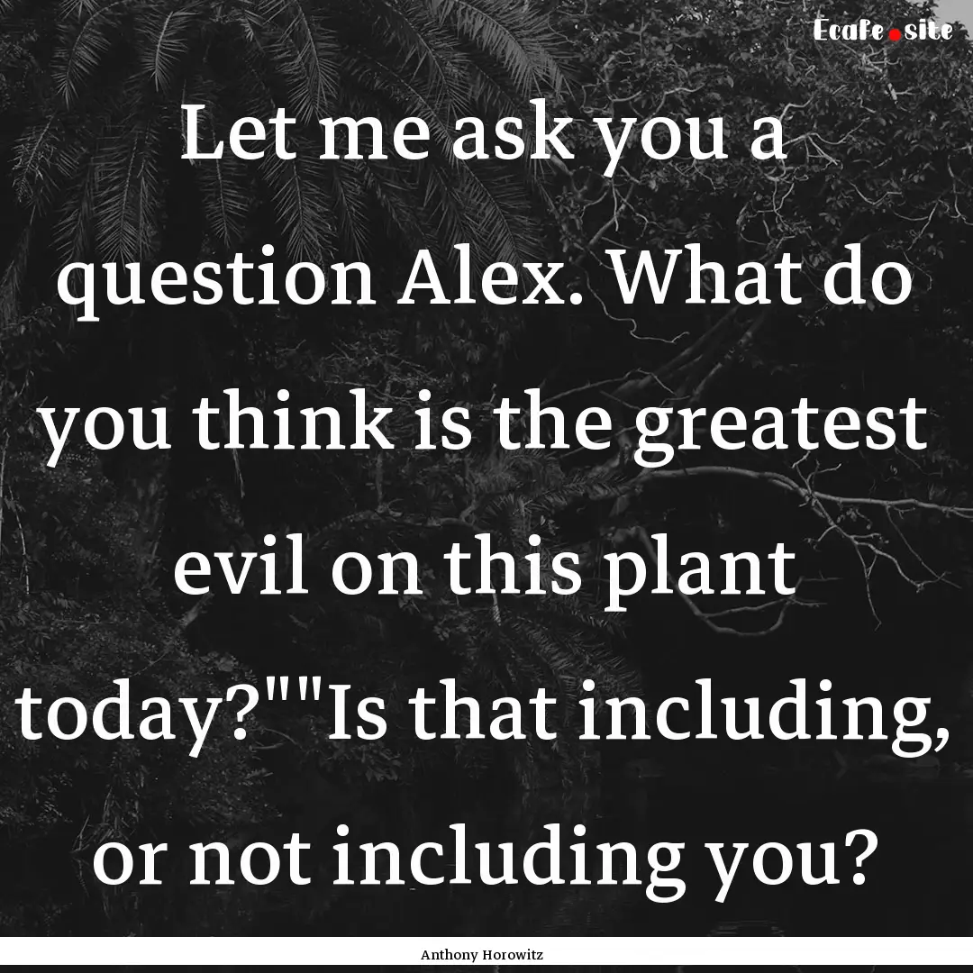 Let me ask you a question Alex. What do you.... : Quote by Anthony Horowitz